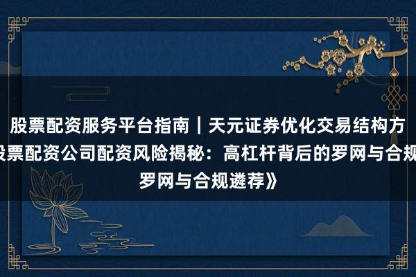 股票配资服务平台指南｜天元证券优化交易结构方案 《股票配资公司配资风险揭秘：高杠杆背后的罗网与合规遴荐》