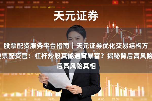 股票配资服务平台指南｜天元证券优化交易结构方案 股票配资官：杠杆炒股真能通宵暴富？揭秘背后高风险真相