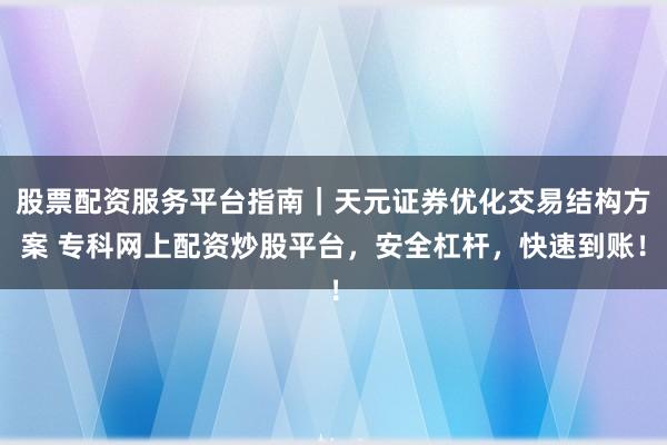 股票配资服务平台指南｜天元证券优化交易结构方案 专科网上配资炒股平台，安全杠杆，快速到账！