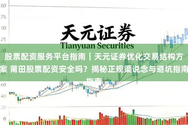 股票配资服务平台指南｜天元证券优化交易结构方案 莆田股票配资安全吗？揭秘正规渠说念与避坑指南