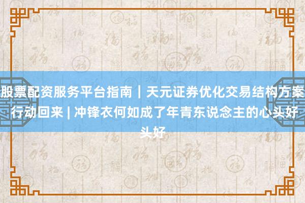 股票配资服务平台指南｜天元证券优化交易结构方案 行动回来 | 冲锋衣何如成了年青东说念主的心头好