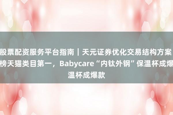 股票配资服务平台指南｜天元证券优化交易结构方案 霸榜天猫类目第一，Babycare“内钛外钢”保温杯成爆款