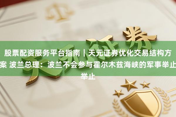 股票配资服务平台指南｜天元证券优化交易结构方案 波兰总理：波兰不会参与霍尔木兹海峡的军事举止