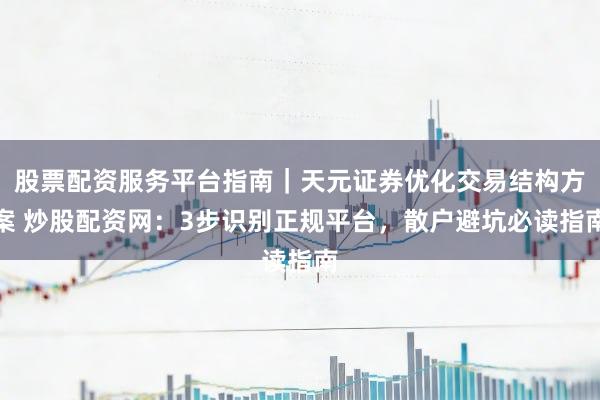 股票配资服务平台指南｜天元证券优化交易结构方案 炒股配资网：3步识别正规平台，散户避坑必读指南