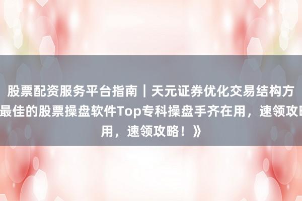 股票配资服务平台指南｜天元证券优化交易结构方案 《最佳的股票操盘软件Top专科操盘手齐在用，速领攻略！》