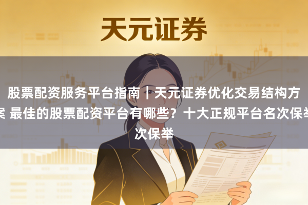 股票配资服务平台指南｜天元证券优化交易结构方案 最佳的股票配资平台有哪些？十大正规平台名次保举