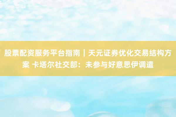 股票配资服务平台指南｜天元证券优化交易结构方案 卡塔尔社交部：未参与好意思伊调遣
