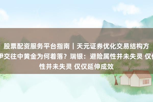 股票配资服务平台指南|天元证券优化交易结构方案 好意思伊交往中黄金为何着落?瑞银:避险属性并未失灵 仅仅延伸成效