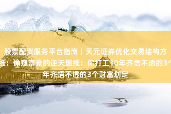 股票配资服务平台指南｜天元证券优化交易结构方案 铁汉想维：偷窥富豪的逆天想维：你打工10年齐悟不透的3个财富划定
