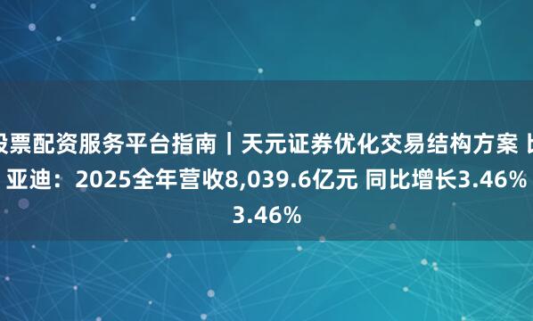 股票配资服务平台指南|天元证券优化交易结构方案 比亚迪:2025全年营收8,039.6亿元 同比增长3.46%