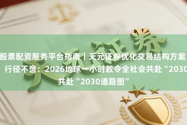 股票配资服务平台指南｜天元证券优化交易结构方案 时光20，行径不啻：2026地球一小时敕令全社会共赴“2030道路图”