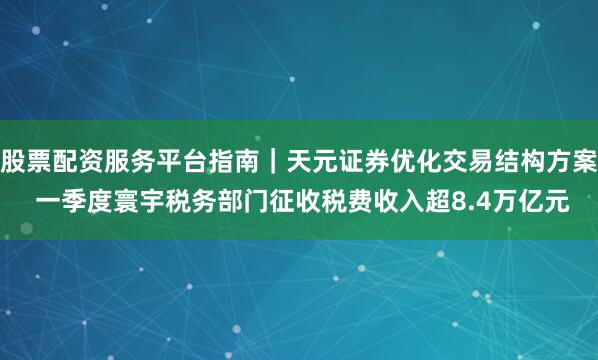 股票配资服务平台指南｜天元证券优化交易结构方案 一季度寰宇税务部门征收税费收入超8.4万亿元