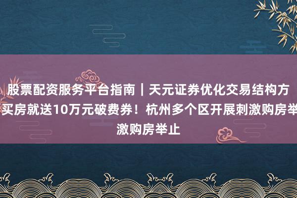 股票配资服务平台指南|天元证券优化交易结构方案 买房就送10万元破费券!杭州多个区开展刺激购房举止