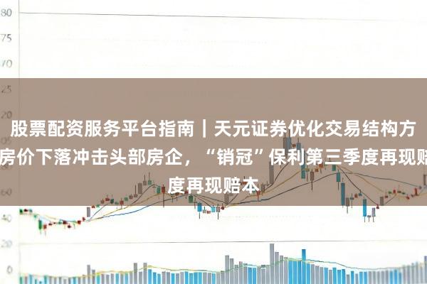 股票配资服务平台指南｜天元证券优化交易结构方案 房价下落冲击头部房企，“销冠”保利第三季度再现赔本