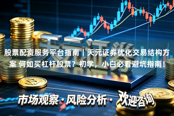股票配资服务平台指南｜天元证券优化交易结构方案 何如买杠杆股票？初学，小白必看避坑指南！
