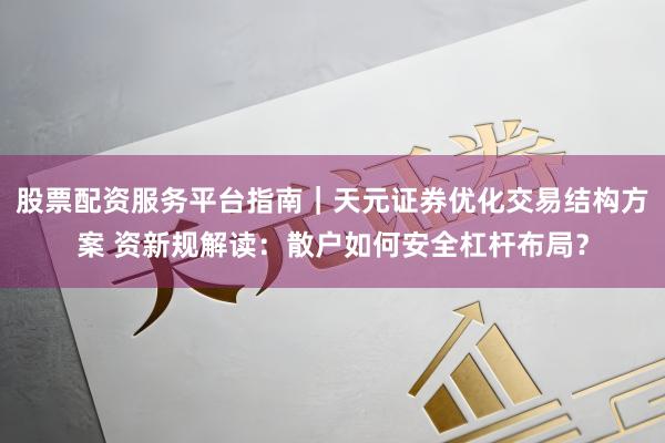 股票配资服务平台指南｜天元证券优化交易结构方案 资新规解读：散户如何安全杠杆布局？