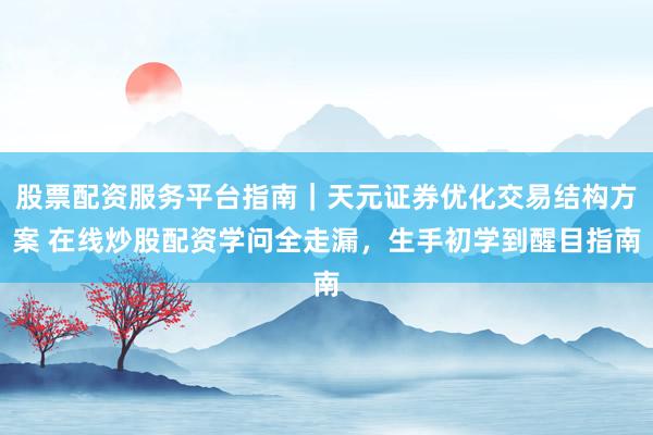 股票配资服务平台指南｜天元证券优化交易结构方案 在线炒股配资学问全走漏，生手初学到醒目指南