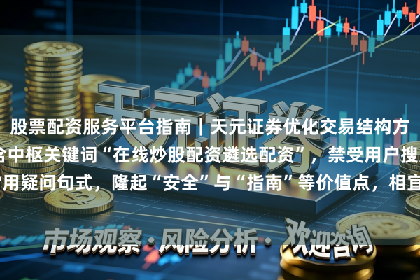 股票配资服务平台指南｜天元证券优化交易结构方案 （注：标题共，包含中枢关键词“在线炒股配资遴选配资”，禁受用户搜索常用疑问句式，隆起“安全”与“指南”等价值点，相宜自媒体传播与百度收录偏好。）