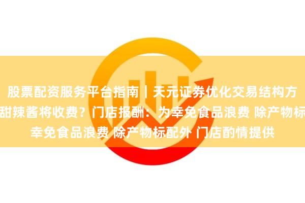 股票配资服务平台指南｜天元证券优化交易结构方案 肯德基糖醋酱和甜辣酱将收费？门店报酬：为幸免食品浪费 除产物标配外 门店酌情提供