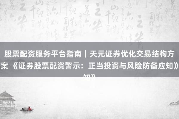股票配资服务平台指南｜天元证券优化交易结构方案 《证券股票配资警示：正当投资与风险防备应知》