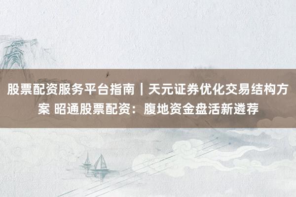 股票配资服务平台指南｜天元证券优化交易结构方案 昭通股票配资：腹地资金盘活新遴荐