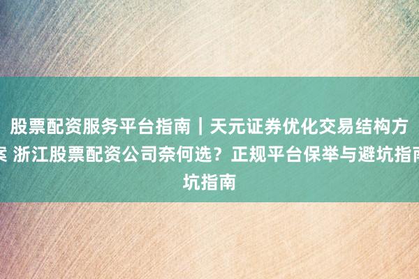 股票配资服务平台指南｜天元证券优化交易结构方案 浙江股票配资公司奈何选？正规平台保举与避坑指南