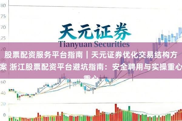 股票配资服务平台指南｜天元证券优化交易结构方案 浙江股票配资平台避坑指南：安全聘用与实操重心