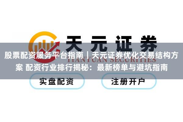股票配资服务平台指南｜天元证券优化交易结构方案 配资行业排行揭秘：最新榜单与避坑指南