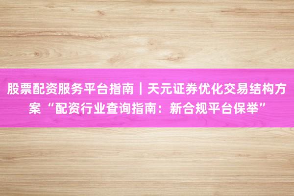 股票配资服务平台指南｜天元证券优化交易结构方案 “配资行业查询指南：新合规平台保举”