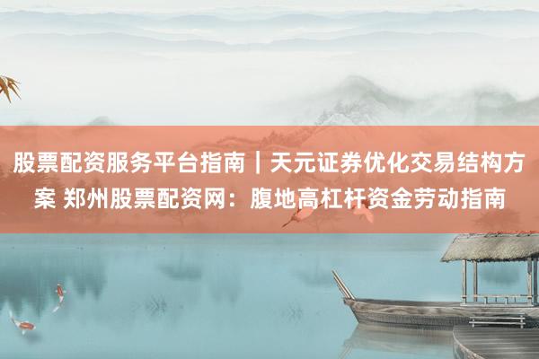 股票配资服务平台指南｜天元证券优化交易结构方案 郑州股票配资网：腹地高杠杆资金劳动指南