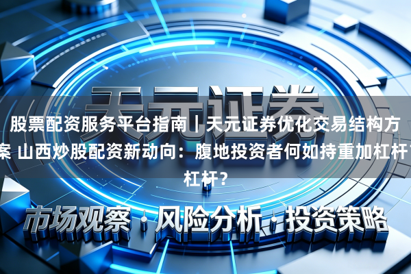 股票配资服务平台指南｜天元证券优化交易结构方案 山西炒股配资新动向：腹地投资者何如持重加杠杆？