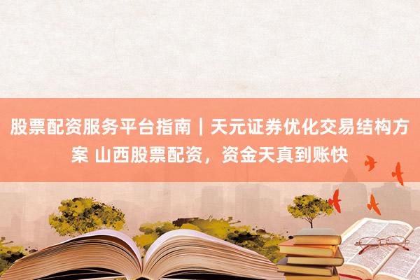 股票配资服务平台指南｜天元证券优化交易结构方案 山西股票配资，资金天真到账快