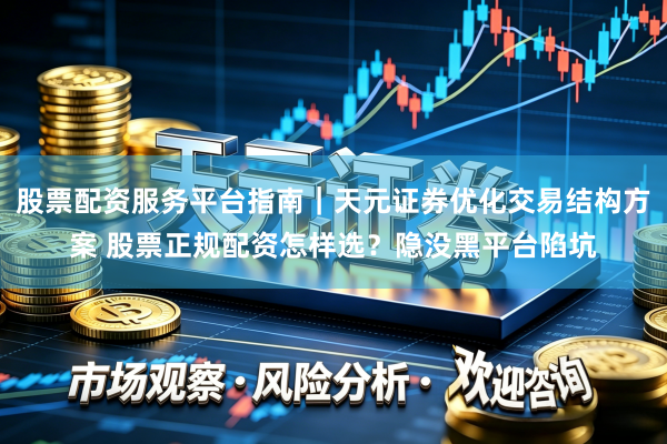 股票配资服务平台指南｜天元证券优化交易结构方案 股票正规配资怎样选？隐没黑平台陷坑