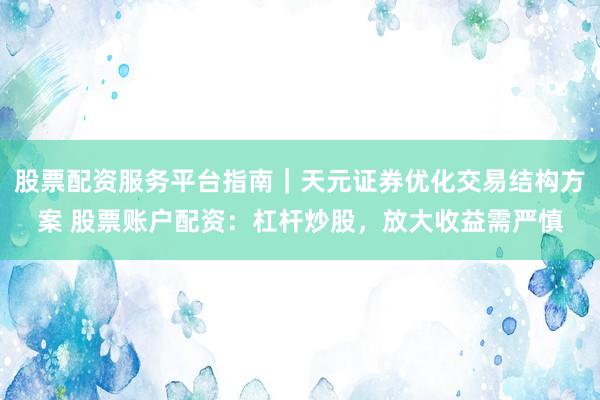 股票配资服务平台指南｜天元证券优化交易结构方案 股票账户配资：杠杆炒股，放大收益需严慎
