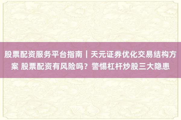 股票配资服务平台指南｜天元证券优化交易结构方案 股票配资有风险吗？警惕杠杆炒股三大隐患