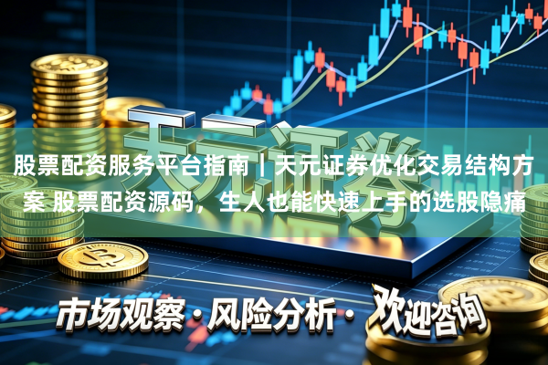 股票配资服务平台指南｜天元证券优化交易结构方案 股票配资源码，生人也能快速上手的选股隐痛