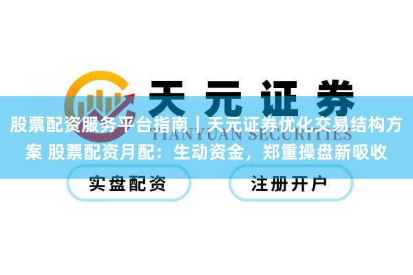 股票配资服务平台指南｜天元证券优化交易结构方案 股票配资月配：生动资金，郑重操盘新吸收