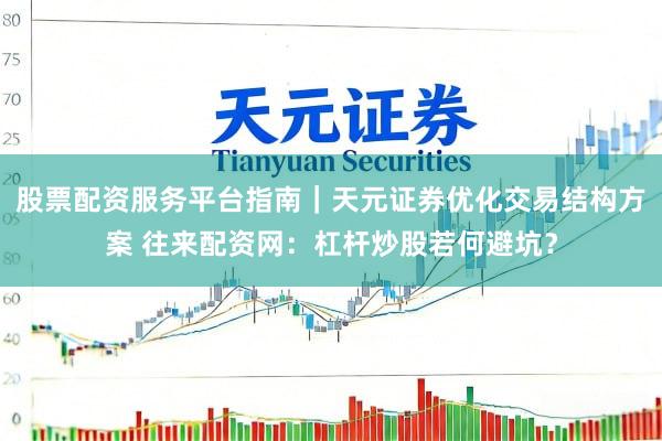 股票配资服务平台指南|天元证券优化交易结构方案 往来配资网:杠杆炒股若何避坑?