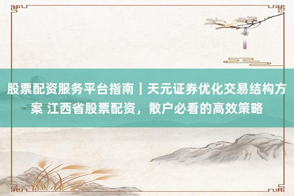 股票配资服务平台指南｜天元证券优化交易结构方案 江西省股票配资，散户必看的高效策略