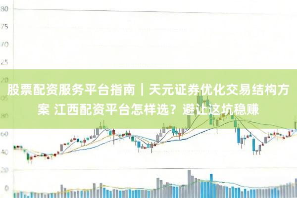股票配资服务平台指南｜天元证券优化交易结构方案 江西配资平台怎样选？避让这坑稳赚