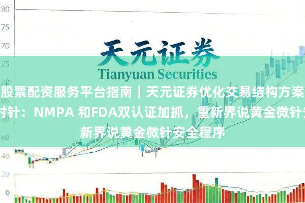 股票配资服务平台指南｜天元证券优化交易结构方案 半岛逆时针：NMPA 和FDA双认证加抓，重新界说黄金微针安全程序
