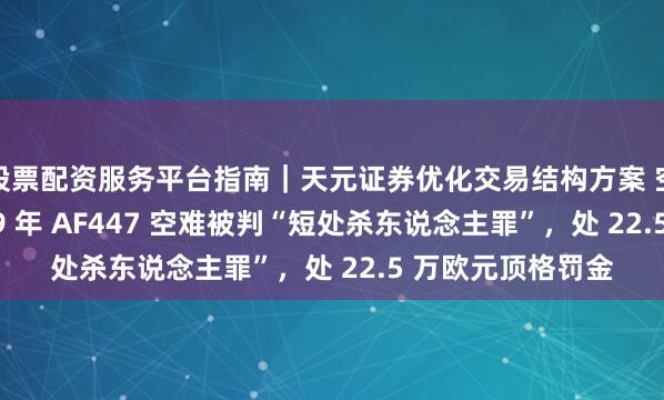 股票配资服务平台指南｜天元证券优化交易结构方案 空客、法航因 2009 年 AF447 空难被判“短处杀东说念主罪”，处 22.5 万欧元顶格罚金