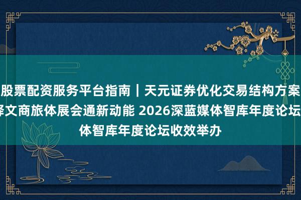 股票配资服务平台指南｜天元证券优化交易结构方案 聚力开释文商旅体展会通新动能 2026深蓝媒体智库年度论坛收效举办
