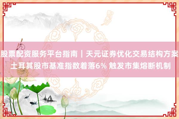 股票配资服务平台指南｜天元证券优化交易结构方案 土耳其股市基准指数着落6% 触发市集熔断机制