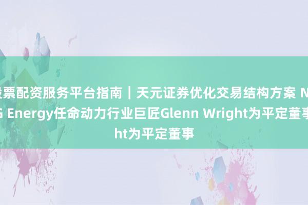 股票配资服务平台指南｜天元证券优化交易结构方案 NRG Energy任命动力行业巨匠Glenn Wright为平定董事