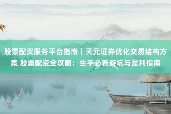 股票配资服务平台指南｜天元证券优化交易结构方案 股票配资全攻略：生手必看避坑与盈利指南