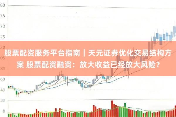 股票配资服务平台指南｜天元证券优化交易结构方案 股票配资融资：放大收益已经放大风险？