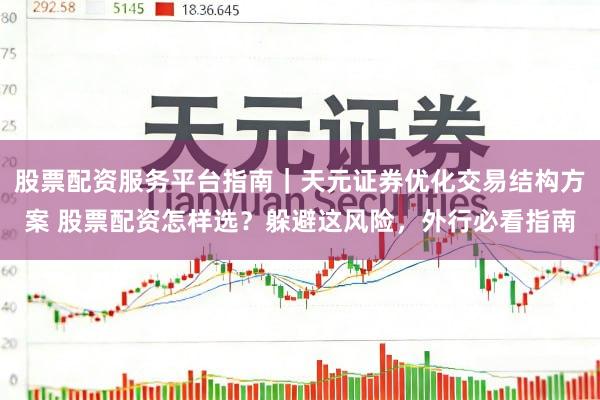股票配资服务平台指南｜天元证券优化交易结构方案 股票配资怎样选？躲避这风险，外行必看指南