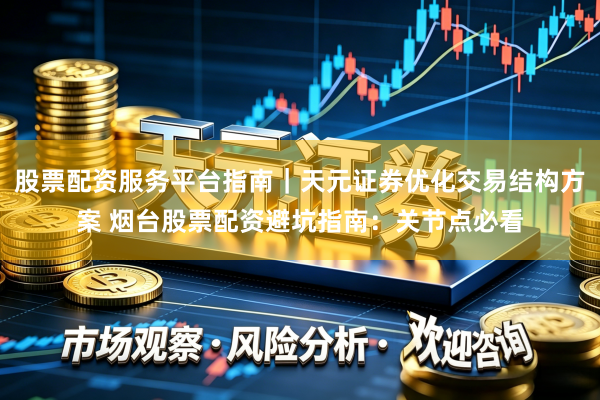股票配资服务平台指南｜天元证券优化交易结构方案 烟台股票配资避坑指南：关节点必看
