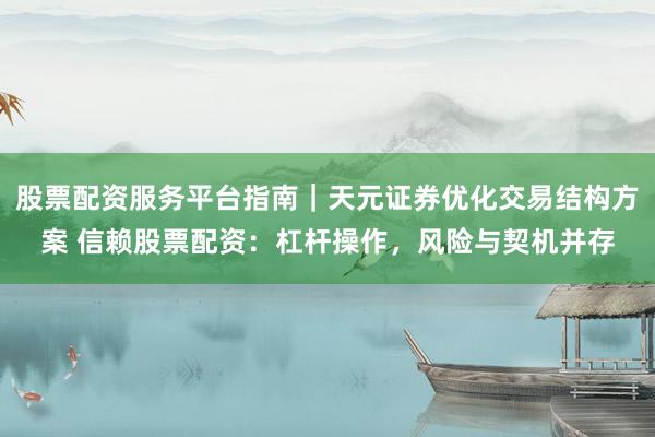 股票配资服务平台指南｜天元证券优化交易结构方案 信赖股票配资：杠杆操作，风险与契机并存
